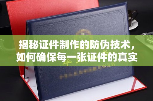 长白揭秘证件制作的防伪技术，如何确保每一张证件的真实性