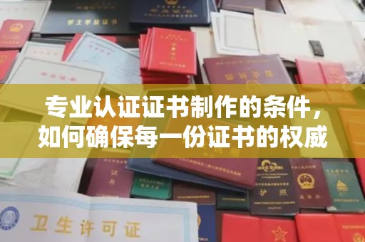 肥城专业认证证书制作的条件，如何确保每一份证书的权威与可信
