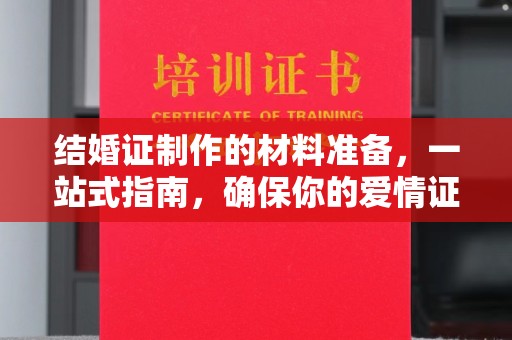 鲤城结婚证制作的材料准备，一站式指南，确保你的爱情证书完美无瑕